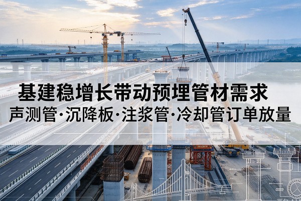 温州基建稳增长带动预埋监测管材需求,声测管、沉降板、注浆管订单持续放量